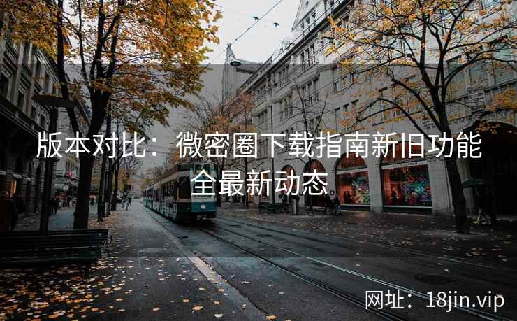 版本对比：微密圈下载指南新旧功能全最新动态