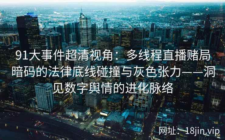 91大事件超清视角：多线程直播赌局暗码的法律底线碰撞与灰色张力——洞见数字舆情的进化脉络