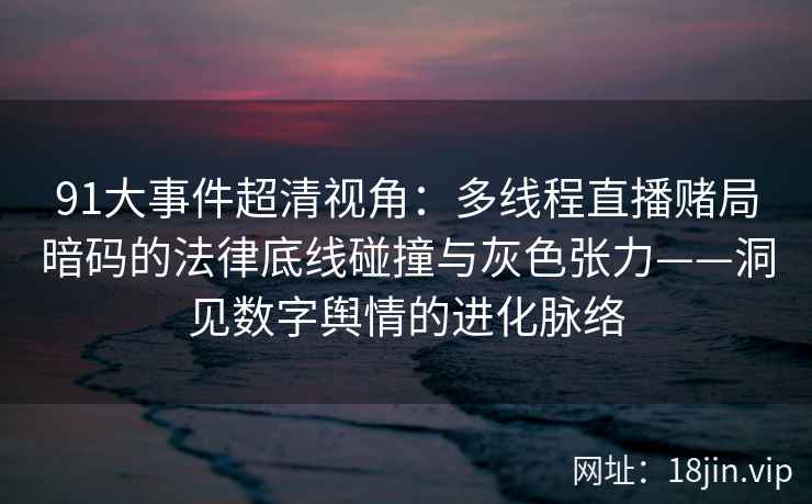 91大事件超清视角：多线程直播赌局暗码的法律底线碰撞与灰色张力——洞见数字舆情的进化脉络