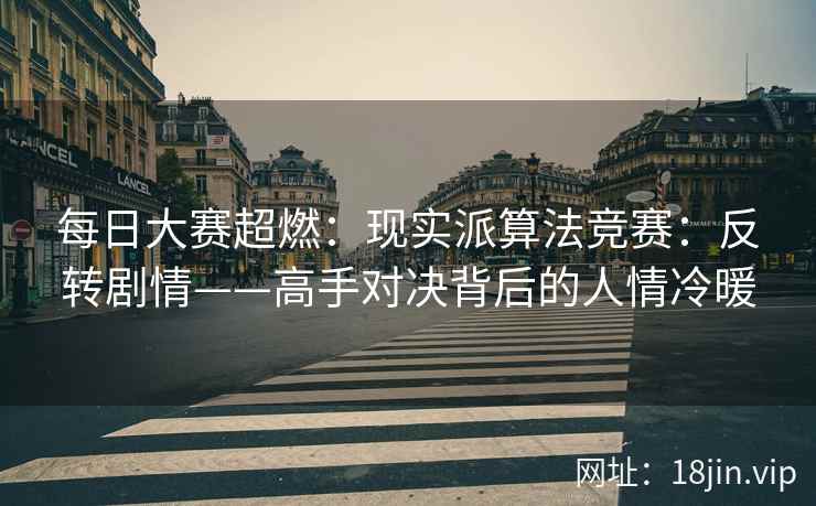 每日大赛超燃：现实派算法竞赛：反转剧情——高手对决背后的人情冷暖