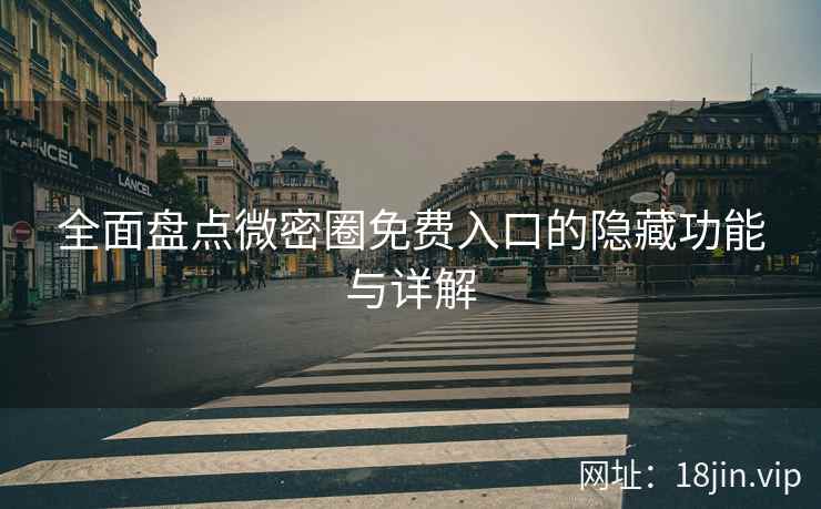 全面盘点微密圈免费入口的隐藏功能与详解