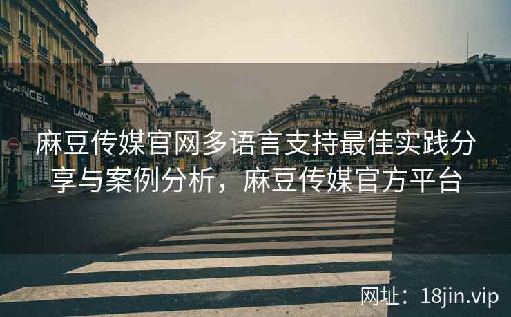 麻豆传媒官网多语言支持最佳实践分享与案例分析，麻豆传媒官方平台
