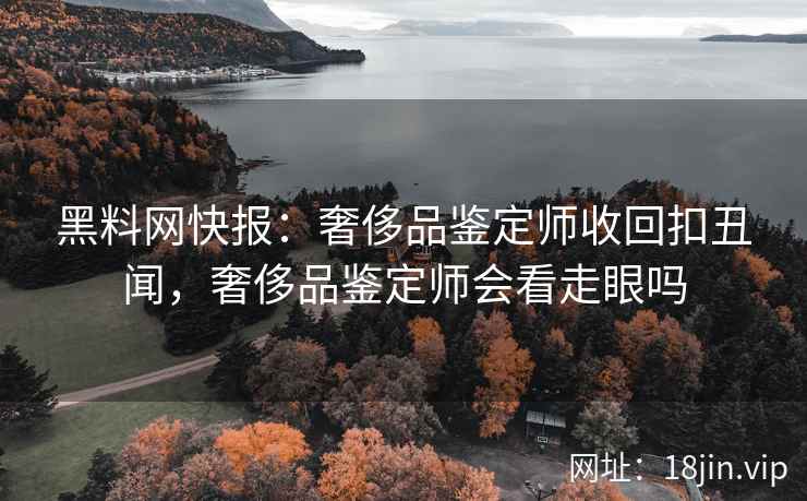 黑料网快报：奢侈品鉴定师收回扣丑闻，奢侈品鉴定师会看走眼吗