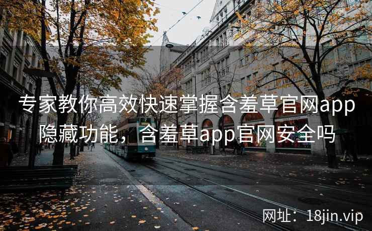 专家教你高效快速掌握含羞草官网app隐藏功能，含羞草app官网安全吗