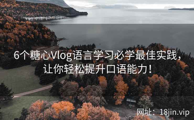 6个糖心Vlog语言学习必学最佳实践，让你轻松提升口语能力！