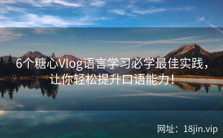 6个糖心Vlog语言学习必学最佳实践，让你轻松提升口语能力！