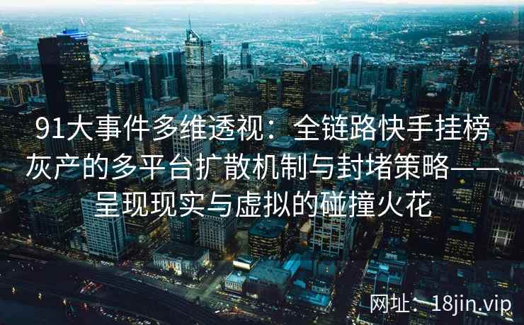 91大事件多维透视：全链路快手挂榜灰产的多平台扩散机制与封堵策略——呈现现实与虚拟的碰撞火花
