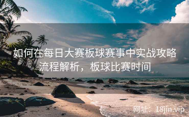 如何在每日大赛板球赛事中实战攻略流程解析，板球比赛时间
