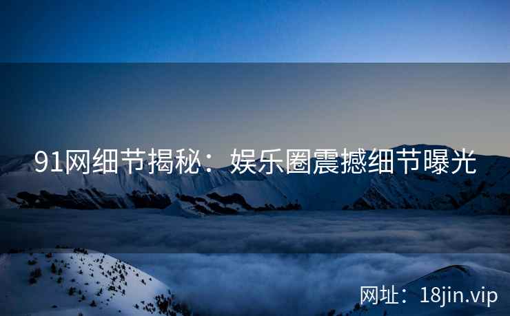 91网细节揭秘：娱乐圈震撼细节曝光