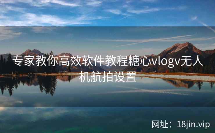 专家教你高效软件教程糖心vlogv无人机航拍设置