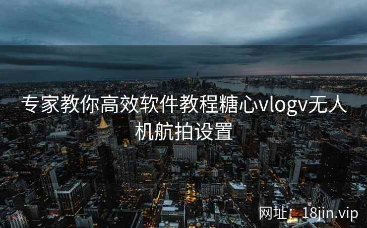 专家教你高效软件教程糖心vlogv无人机航拍设置