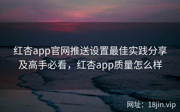 红杏app官网推送设置最佳实践分享及高手必看，红杏app质量怎么样