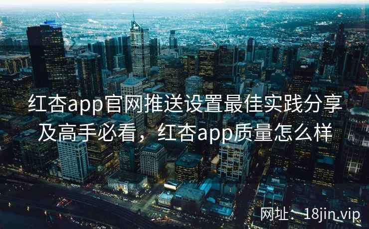 红杏app官网推送设置最佳实践分享及高手必看，红杏app质量怎么样