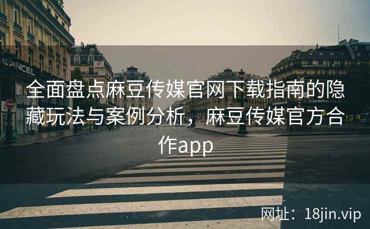 全面盘点麻豆传媒官网下载指南的隐藏玩法与案例分析，麻豆传媒官方合作app