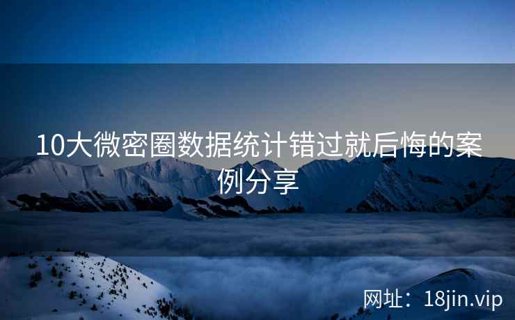 10大微密圈数据统计错过就后悔的案例分享