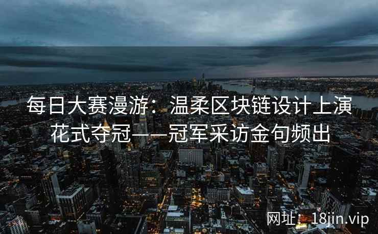 每日大赛漫游：温柔区块链设计上演花式夺冠——冠军采访金句频出