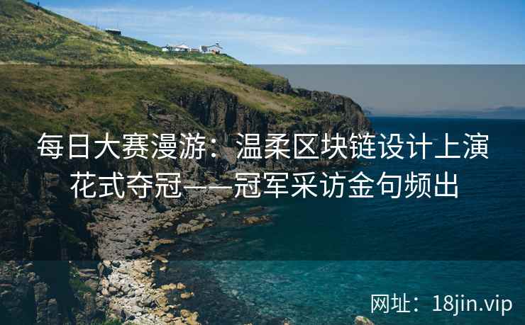 每日大赛漫游：温柔区块链设计上演花式夺冠——冠军采访金句频出