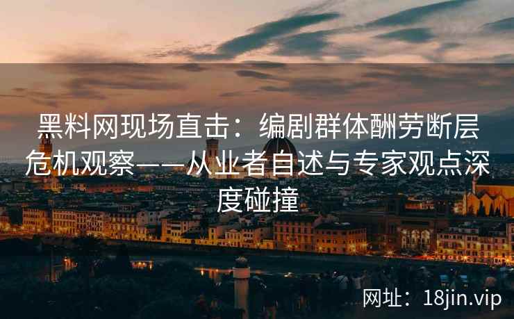 黑料网现场直击：编剧群体酬劳断层危机观察——从业者自述与专家观点深度碰撞
