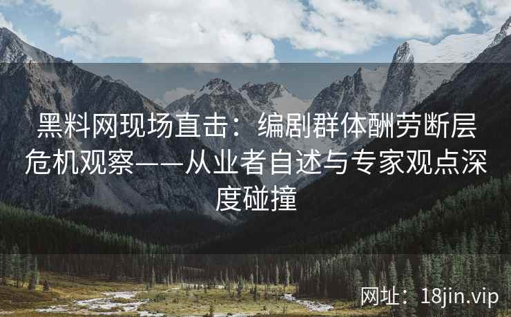 黑料网现场直击：编剧群体酬劳断层危机观察——从业者自述与专家观点深度碰撞