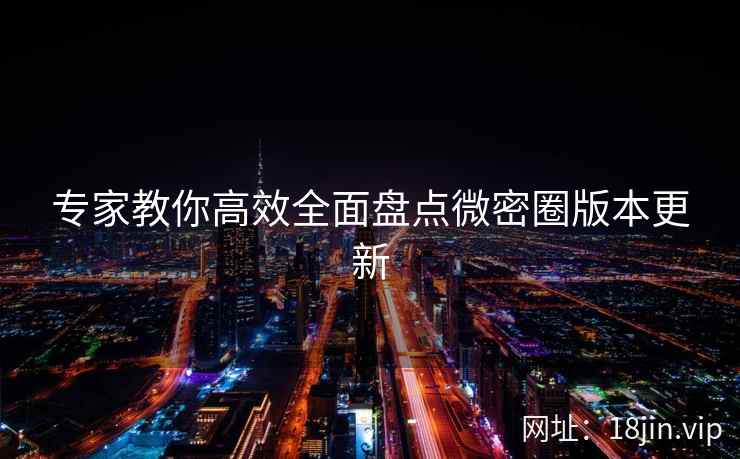 专家教你高效全面盘点微密圈版本更新