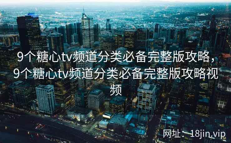 9个糖心tv频道分类必备完整版攻略，9个糖心tv频道分类必备完整版攻略视频