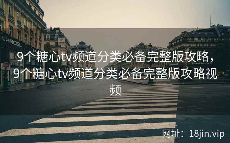 9个糖心tv频道分类必备完整版攻略，9个糖心tv频道分类必备完整版攻略视频