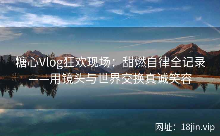 糖心Vlog狂欢现场：甜燃自律全记录——用镜头与世界交换真诚笑容