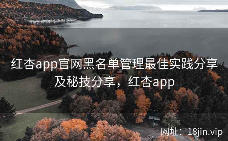 红杏app官网黑名单管理最佳实践分享及秘技分享，红杏app