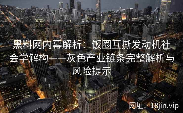 黑料网内幕解析：饭圈互撕发动机社会学解构——灰色产业链条完整解析与风险提示
