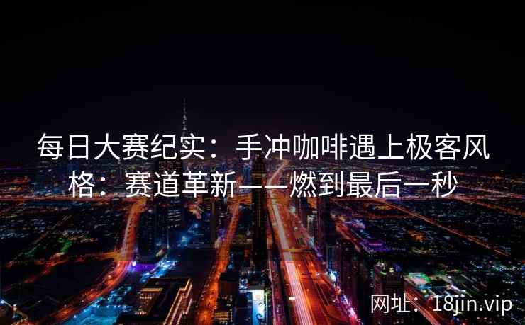 每日大赛纪实：手冲咖啡遇上极客风格：赛道革新——燃到最后一秒