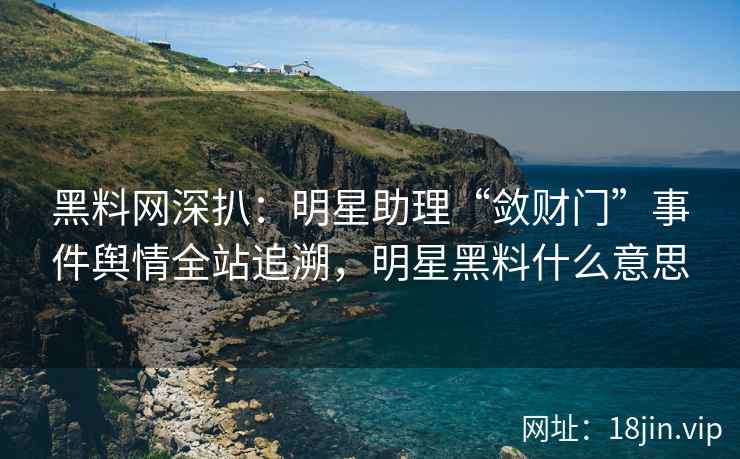 黑料网深扒：明星助理“敛财门”事件舆情全站追溯，明星黑料什么意思
