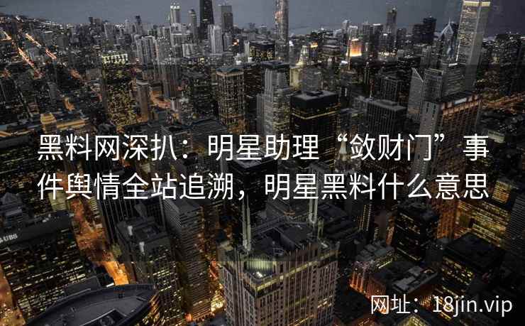 黑料网深扒：明星助理“敛财门”事件舆情全站追溯，明星黑料什么意思