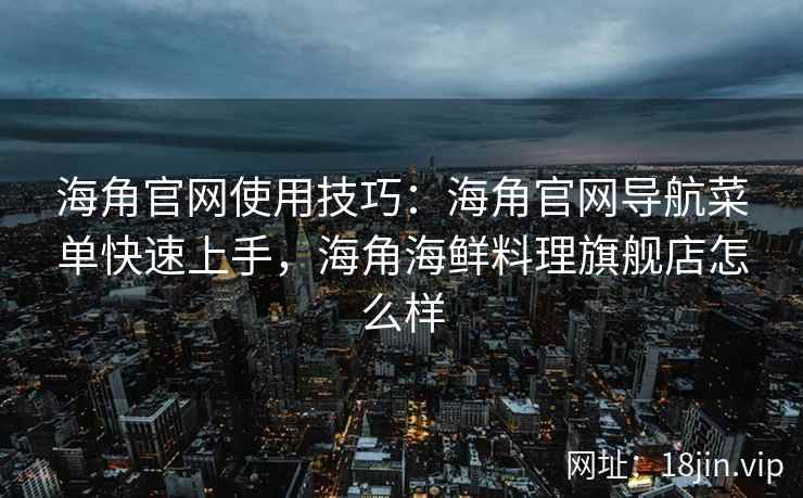 海角官网使用技巧：海角官网导航菜单快速上手，海角海鲜料理旗舰店怎么样