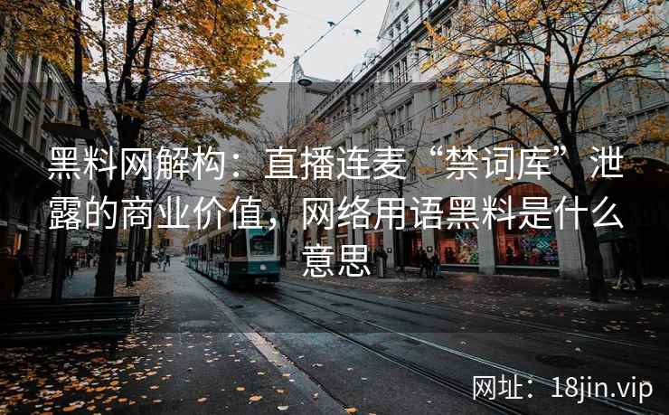 黑料网解构：直播连麦“禁词库”泄露的商业价值，网络用语黑料是什么意思