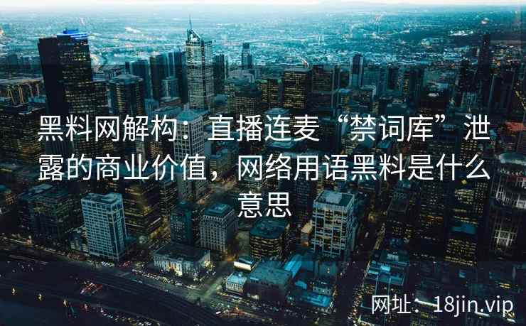 黑料网解构：直播连麦“禁词库”泄露的商业价值，网络用语黑料是什么意思