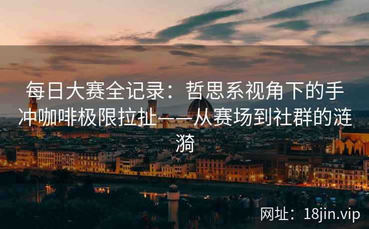 每日大赛全记录：哲思系视角下的手冲咖啡极限拉扯——从赛场到社群的涟漪