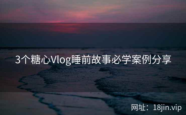 3个糖心Vlog睡前故事必学案例分享