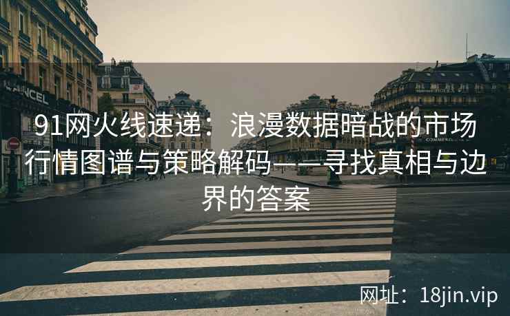 91网火线速递：浪漫数据暗战的市场行情图谱与策略解码——寻找真相与边界的答案