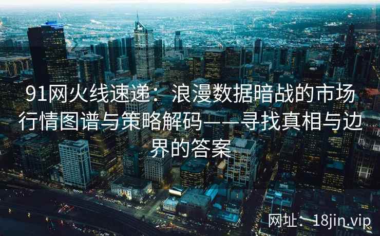 91网火线速递：浪漫数据暗战的市场行情图谱与策略解码——寻找真相与边界的答案
