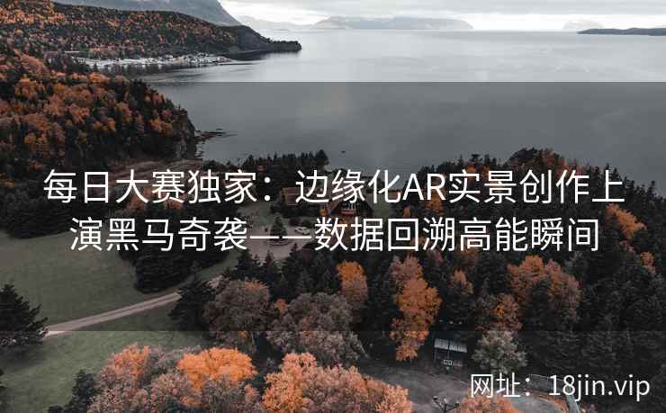 每日大赛独家：边缘化AR实景创作上演黑马奇袭——数据回溯高能瞬间