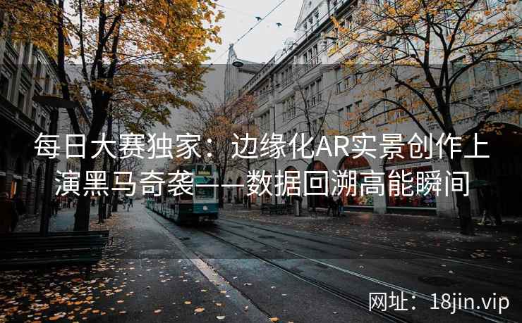 每日大赛独家：边缘化AR实景创作上演黑马奇袭——数据回溯高能瞬间