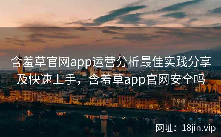 含羞草官网app运营分析最佳实践分享及快速上手，含羞草app官网安全吗