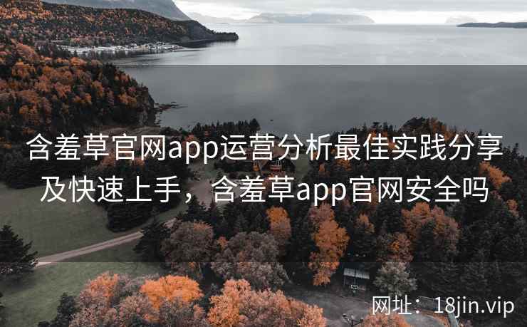 含羞草官网app运营分析最佳实践分享及快速上手，含羞草app官网安全吗