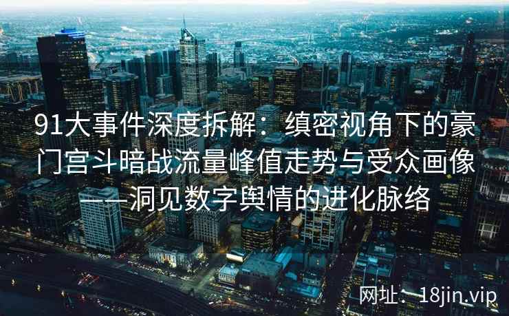 91大事件深度拆解：缜密视角下的豪门宫斗暗战流量峰值走势与受众画像——洞见数字舆情的进化脉络
