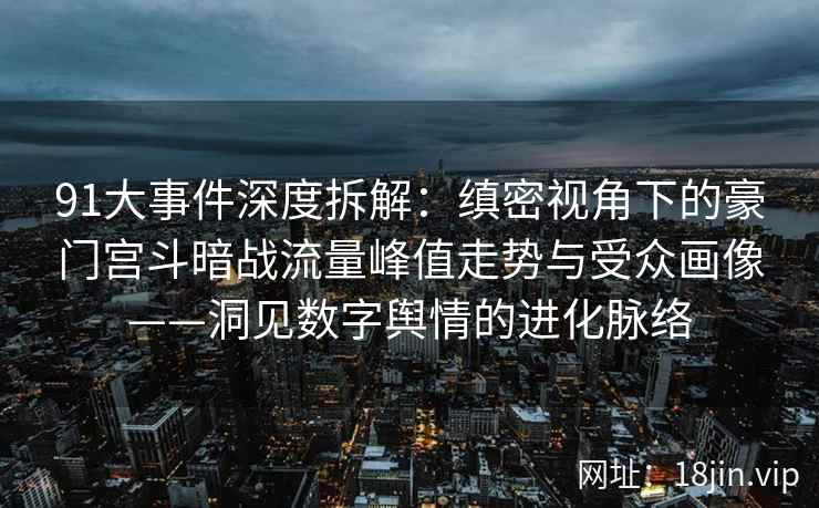 91大事件深度拆解：缜密视角下的豪门宫斗暗战流量峰值走势与受众画像——洞见数字舆情的进化脉络