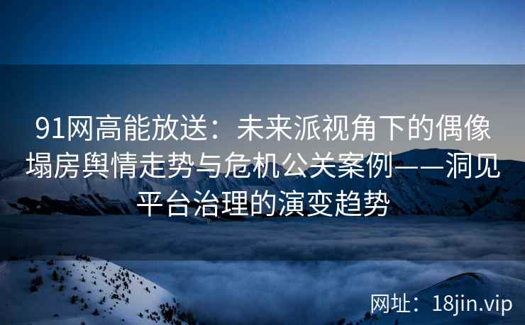 91网高能放送：未来派视角下的偶像塌房舆情走势与危机公关案例——洞见平台治理的演变趋势