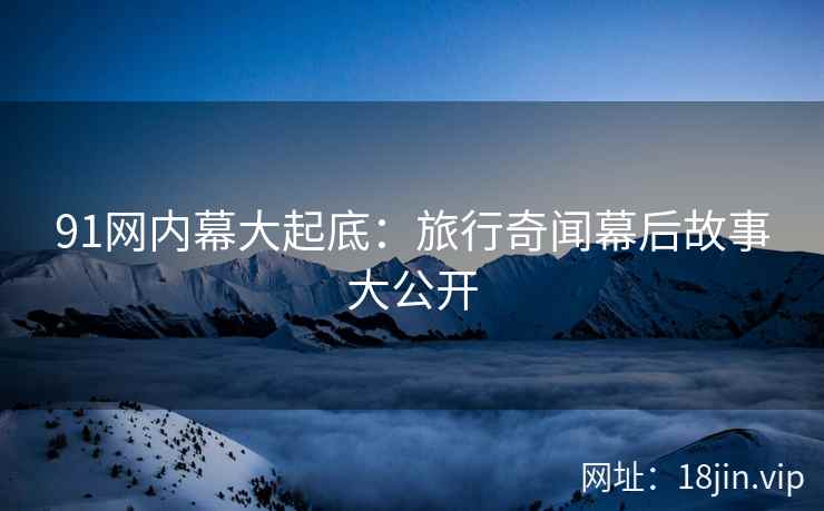 91网内幕大起底：旅行奇闻幕后故事大公开