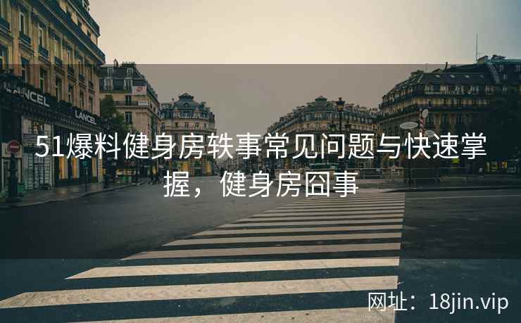 51爆料健身房轶事常见问题与快速掌握，健身房囧事