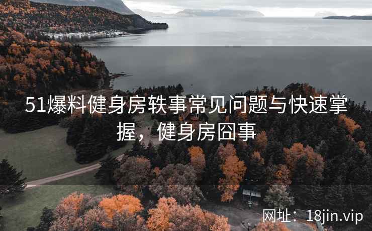 51爆料健身房轶事常见问题与快速掌握，健身房囧事