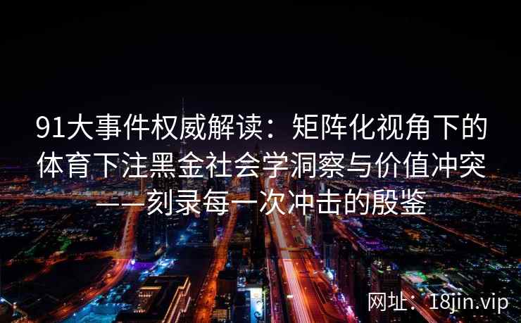 91大事件权威解读：矩阵化视角下的体育下注黑金社会学洞察与价值冲突——刻录每一次冲击的殷鉴